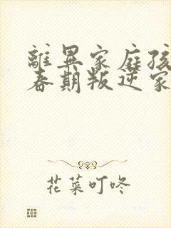 离异家庭孩子青春期叛逆家长怎么办