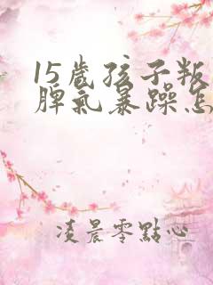 15岁孩子叛逆脾气暴躁怎么办