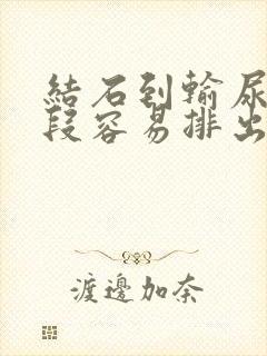 结石到输尿管下段容易排出吗