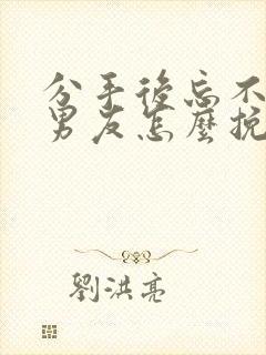 分手后忘不了前男友怎么挽回