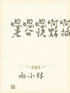 嗯嗯嗯啊啊啊,老公快点插进来