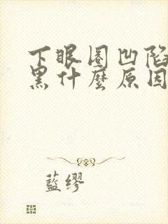 下眼圈凹陷 发黑什么原因造成的