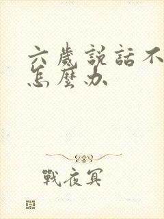 六岁说话不清楚怎么办