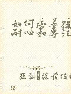 如何培养孩子的耐心和专注力