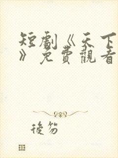 短剧《天下第一》免费观看全集