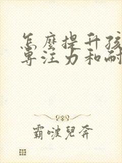 怎么提升孩子的专注力和耐心