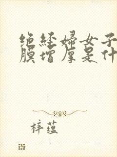 绝经妇女子宫内膜增厚是什么原因造成的