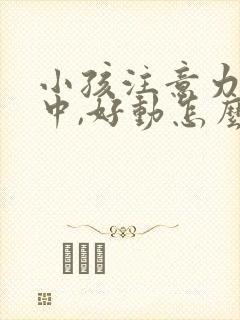 小孩注意力不集中,好动怎么办