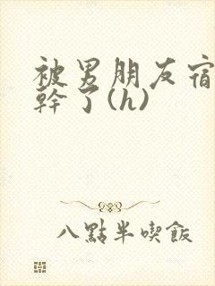 被男朋友宿舍的干了(h)