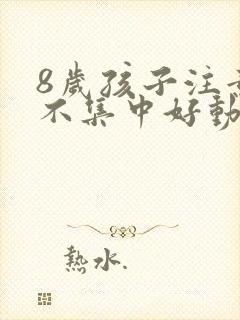 8岁孩子注意力不集中好动是怎么回事