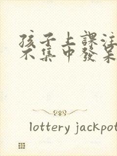 孩子上课注意力不集中发呆走神