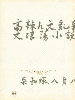 高辣h文乱乳h文浪荡小说苏柔