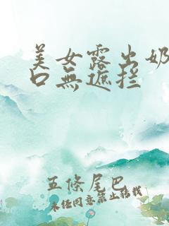 美女露出奶头尿口无遮拦