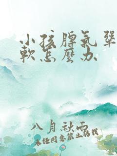 小孩脾气犟不服软怎么办