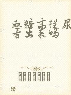 血糖高从尿液能看出来吗