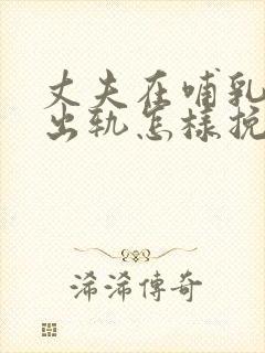 丈夫在哺乳期内出轨怎样挽回