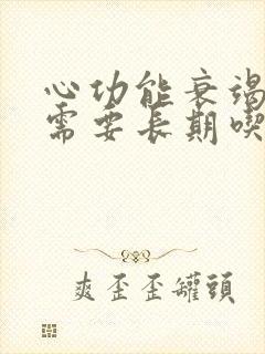 心功能衰竭病人需要长期吃什么药