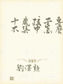 十岁孩子专注力不集中怎么治疗