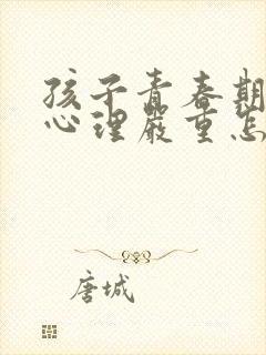 孩子青春期叛逆心理严重怎么办