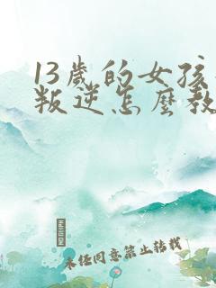 13岁的女孩子叛逆怎么教育