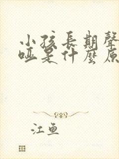 小孩长期声音嘶哑是什么原因造成的