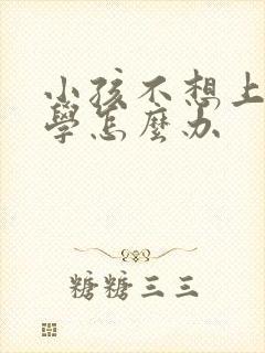 小孩不想上学厌学怎么办