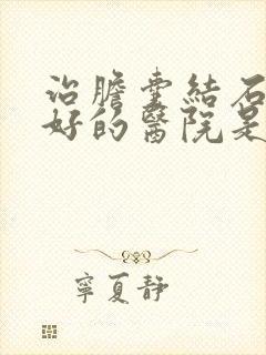 治胆囊结石比较好的医院是哪家