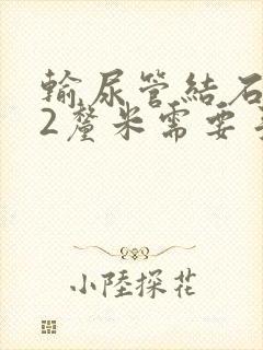 输尿管结石1.2厘米需要手术吗