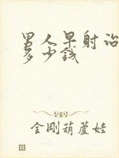 男人早射治需要多少钱