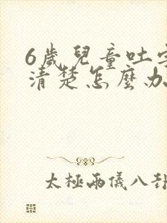 6岁儿童吐字不清楚怎么办