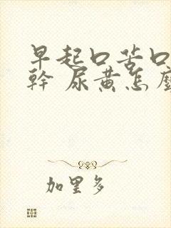 早起口苦口臭口干 尿黄怎么回事