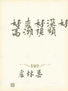 好爽好深好紧好高潮视频