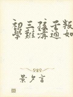 初三孩子叛逆厌学难沟通如何引导