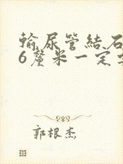 输尿管结石0.6厘米一定要手术吗