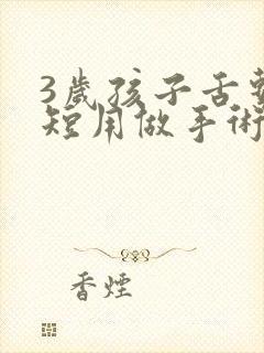 3岁孩子舌系带短用做手术吗