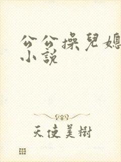 公公操儿媳妇逼小说