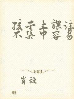 孩子上课注意力不集中容易走神怎么办