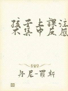 孩子上课注意力不集中反应慢