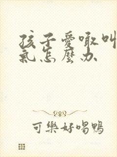 孩子爱喊叫发脾气怎么办