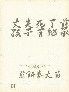 丈夫死了前妻的孩子有继承权吗