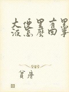 大便里有黑色粘液怎么回事