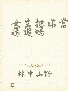 女生把你当朋友还追吗