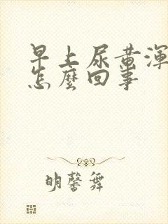 早上尿黄浑浊是怎么回事