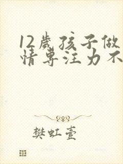 12岁孩子做事情专注力不集中