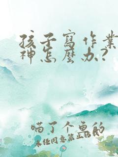 孩子写作业总走神怎么办?