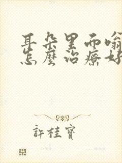 耳朵里面嗡嗡响怎么治疗好