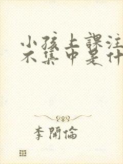 小孩上课注意力不集中是什么原因引起的?