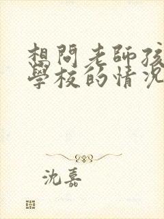 想问老师孩子在学校的情况怎么问好