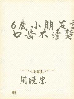 6岁小朋友说话口齿不清楚怎么办