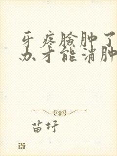 牙疼脸肿了怎么办才能消肿